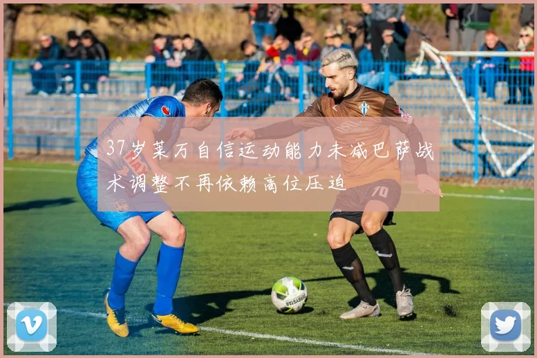 37岁莱万自信运动能力未减巴萨战术调整不再依赖高位压迫