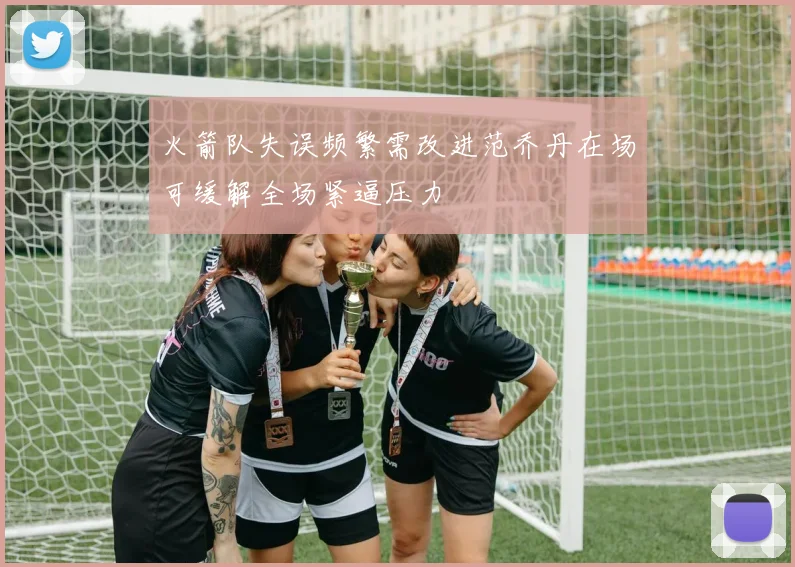 火箭队失误频繁需改进范乔丹在场可缓解全场紧逼压力