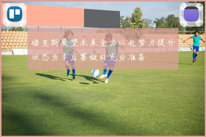 福克斯展望未来全力以赴努力提升状态为季后赛做好充分准备