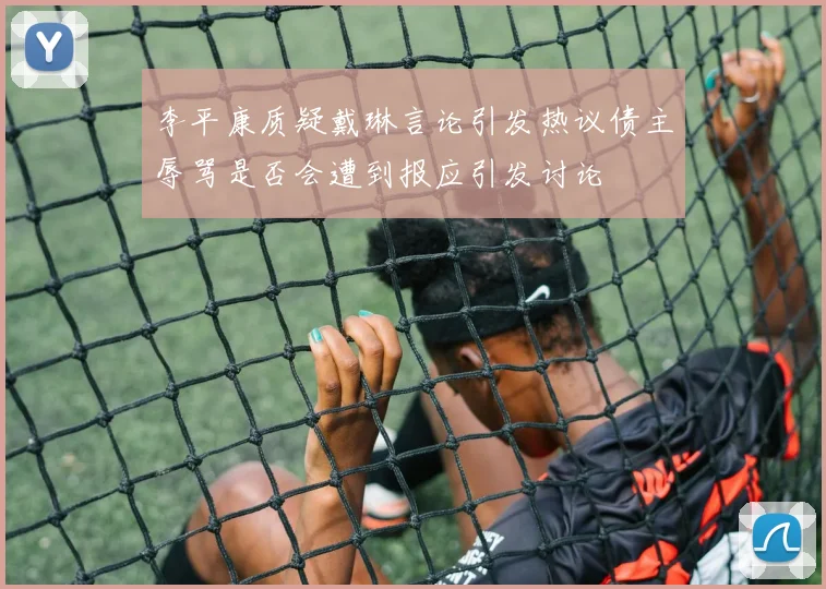 李平康质疑戴琳言论引发热议债主辱骂是否会遭到报应引发讨论