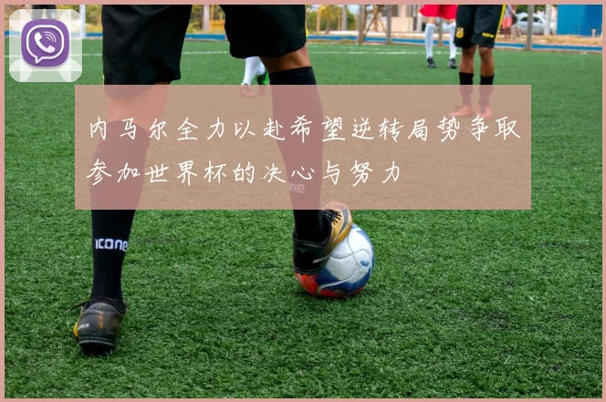 内马尔全力以赴希望逆转局势争取参加世界杯的决心与努力