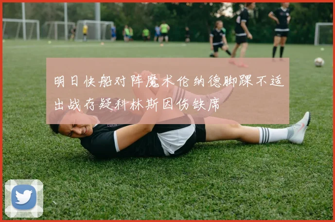 明日快船对阵魔术伦纳德脚踝不适出战存疑科林斯因伤缺席
