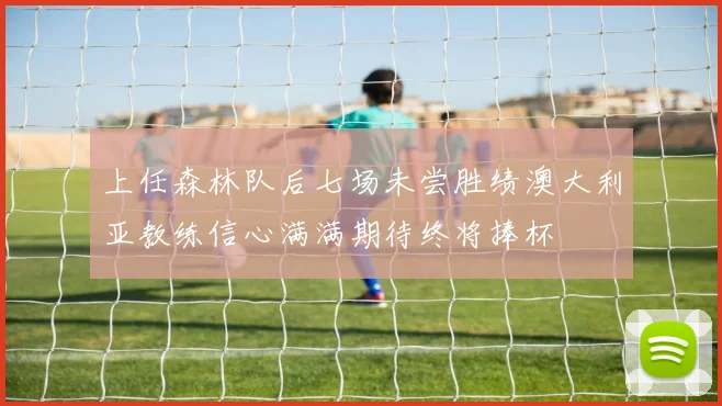 上任森林队后七场未尝胜绩澳大利亚教练信心满满期待终将捧杯