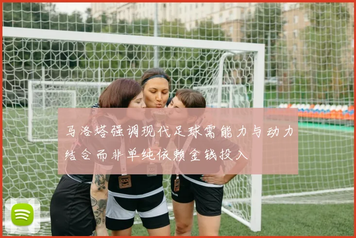 马洛塔强调现代足球需能力与动力结合而非单纯依赖金钱投入