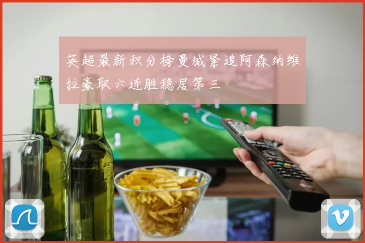 英超最新积分榜曼城紧追阿森纳维拉豪取六连胜稳居第三