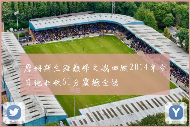 詹姆斯生涯巅峰之战回顾2014年今日他狂砍61分震撼全场