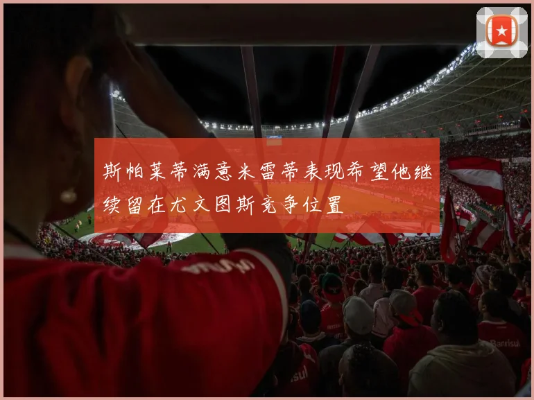 斯帕莱蒂满意米雷蒂表现希望他继续留在尤文图斯竞争位置