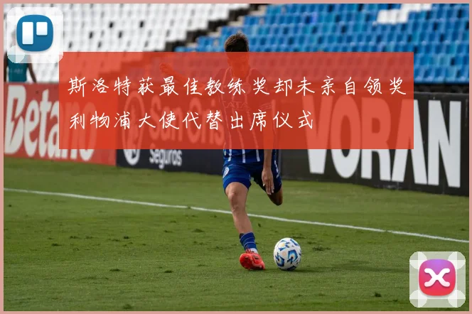 斯洛特获最佳教练奖却未亲自领奖利物浦大使代替出席仪式