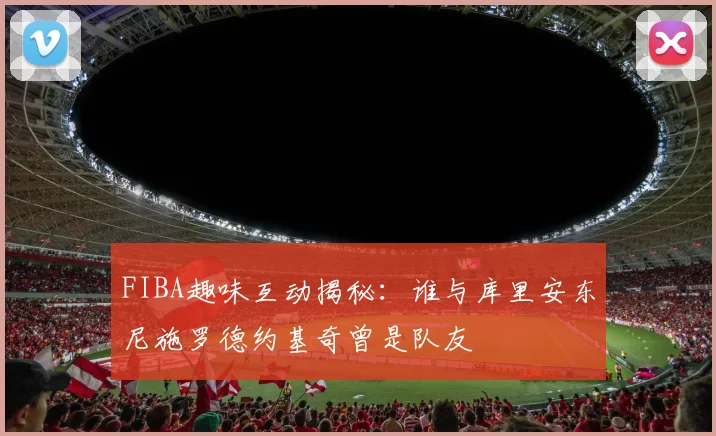 FIBA趣味互动揭秘：谁与库里安东尼施罗德约基奇曾是队友