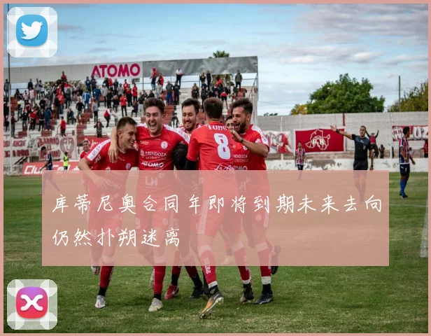 库蒂尼奥合同年即将到期未来去向仍然扑朔迷离
