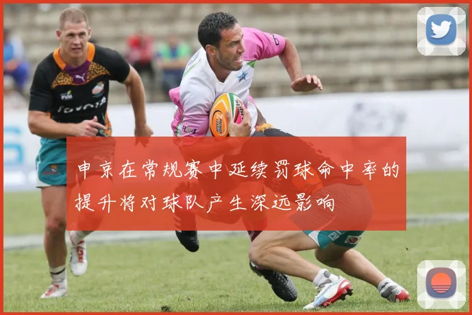 申京在常规赛中延续罚球命中率的提升将对球队产生深远影响