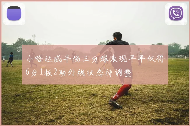 小哈达威半场三分球表现平平仅得6分1板2助外线状态待调整