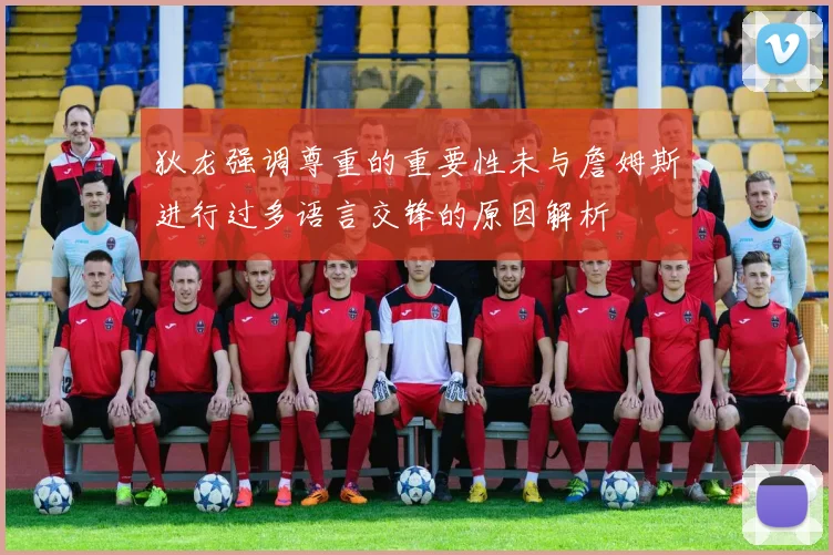 狄龙强调尊重的重要性未与詹姆斯进行过多语言交锋的原因解析