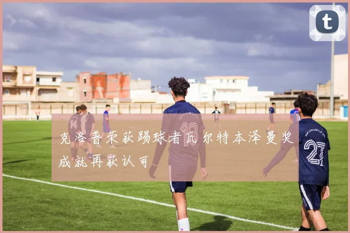 克洛普荣获踢球者瓦尔特本泽曼奖成就再获认可