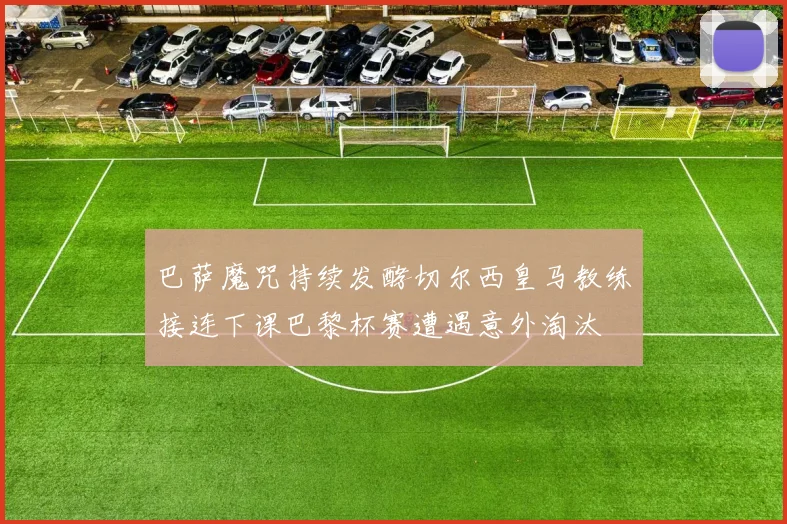 巴萨魔咒持续发酵切尔西皇马教练接连下课巴黎杯赛遭遇意外淘汰