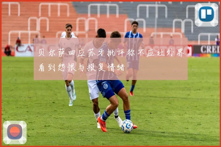 贝尔萨回应苏牙批评称不应让外界看到怨恨与报复情绪