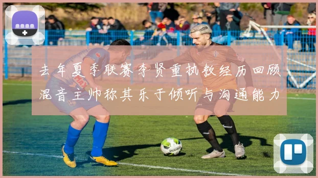 去年夏季联赛李贤重执教经历回顾混音主帅称其乐于倾听与沟通能力强