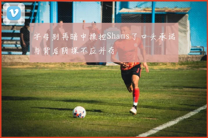 字母别再暗中操控Shams了口头承诺与背后阴谋不应并存
