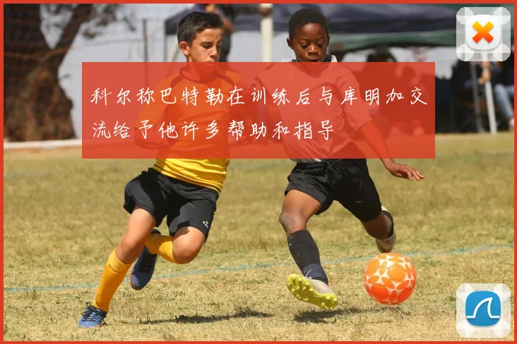 科尔称巴特勒在训练后与库明加交流给予他许多帮助和指导