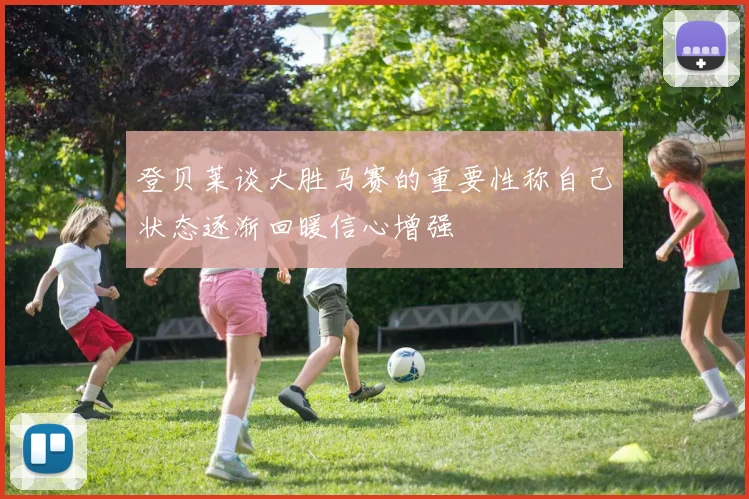 登贝莱谈大胜马赛的重要性称自己状态逐渐回暖信心增强