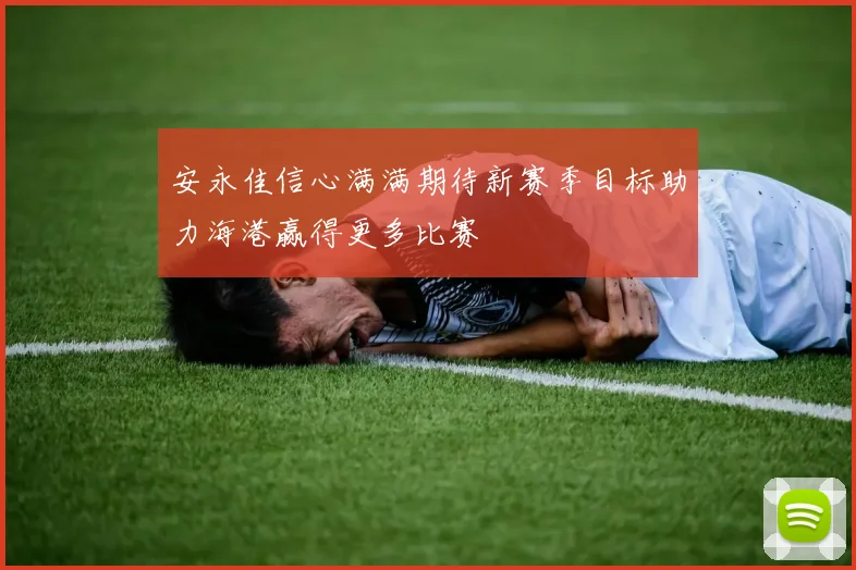 安永佳信心满满期待新赛季目标助力海港赢得更多比赛