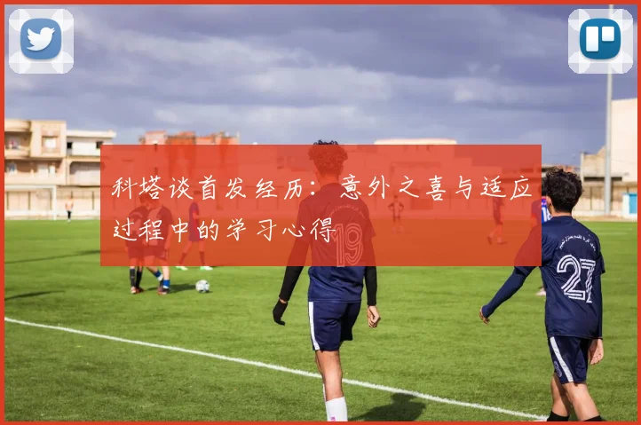 科塔谈首发经历：意外之喜与适应过程中的学习心得