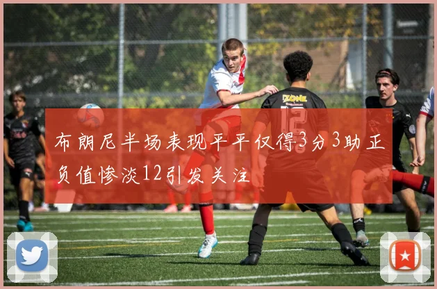 布朗尼半场表现平平仅得3分3助正负值惨淡12引发关注